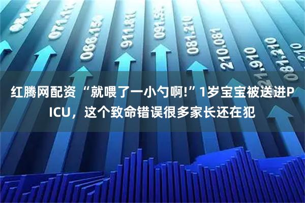 红腾网配资 “就喂了一小勺啊!”1岁宝宝被送进PICU，这个致命错误很多家长还在犯