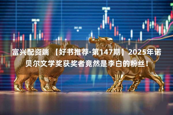 富兴配资端 【好书推荐·第147期】2025年诺贝尔文学奖获奖者竟然是李白的粉丝！