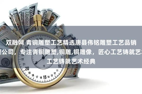 双融网 青铜雕塑工艺精选唐县伟铭雕塑工艺品销售有限公司，专注青铜雕塑,铜雕,铜雕像，匠心工艺铸就艺术经典