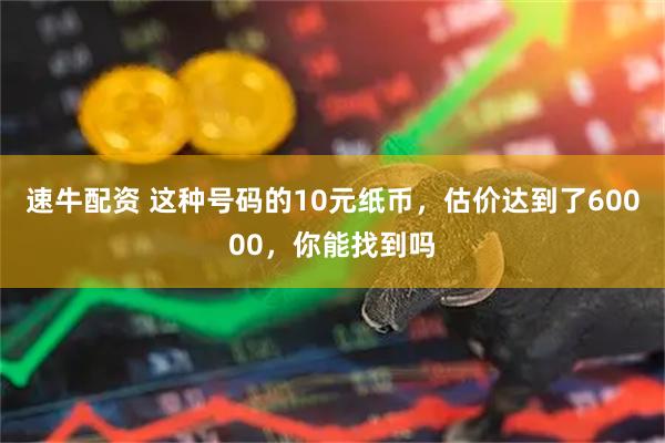 速牛配资 这种号码的10元纸币，估价达到了60000，你能找到吗
