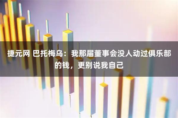 捷元网 巴托梅乌：我那届董事会没人动过俱乐部的钱，更别说我自己