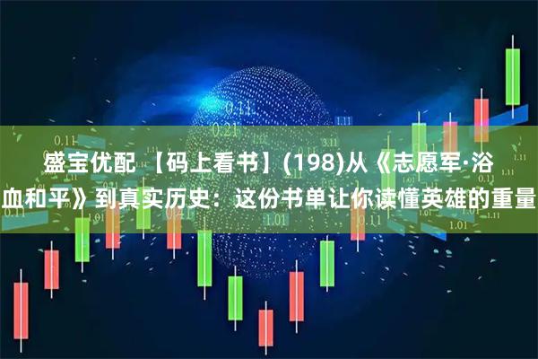 盛宝优配 【码上看书】(198)从《志愿军·浴血和平》到真实历史：这份书单让你读懂英雄的重量