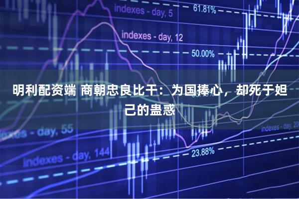 明利配资端 商朝忠良比干：为国捧心，却死于妲己的蛊惑