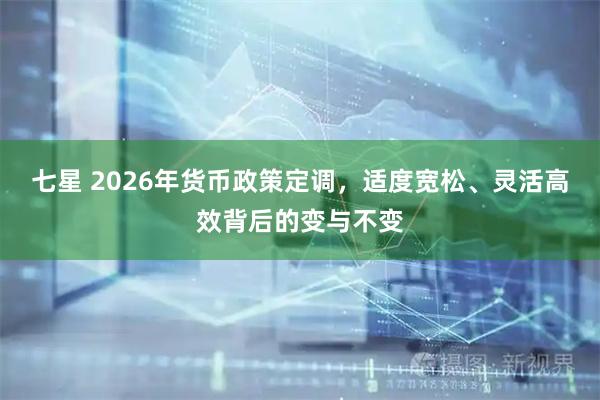 七星 2026年货币政策定调，适度宽松、灵活高效背后的变与不变
