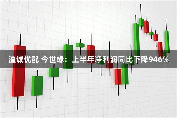 溢诚优配 今世缘：上半年净利润同比下降946%