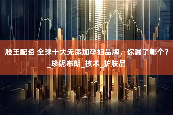 股王配资 全球十大无添加孕妇品牌，你漏了哪个？_珍妮布朗_技术_护肤品