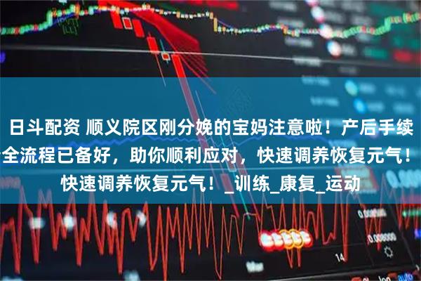 日斗配资 顺义院区刚分娩的宝妈注意啦！产后手续办理、42 天复查全流程已备好，助你顺利应对，快速调养恢复元气！_训练_康复_运动