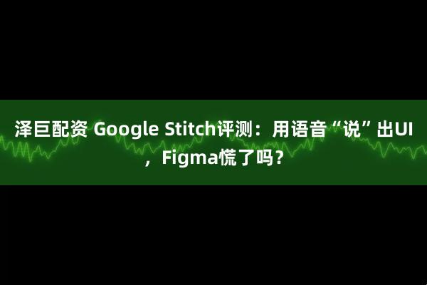 泽巨配资 Google Stitch评测：用语音“说”出UI，Figma慌了吗？