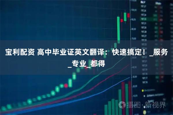 宝利配资 高中毕业证英文翻译：快速搞定！_服务_专业_都得