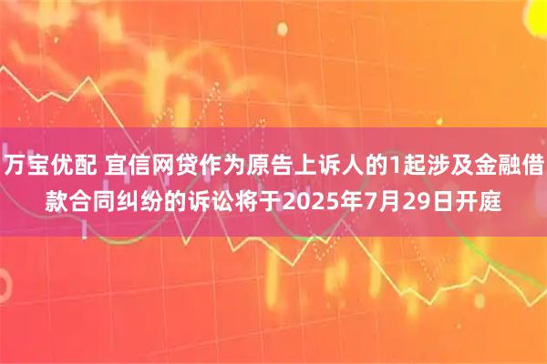 万宝优配 宜信网贷作为原告上诉人的1起涉及金融借款合同纠纷的诉讼将于2025年7月29日开庭