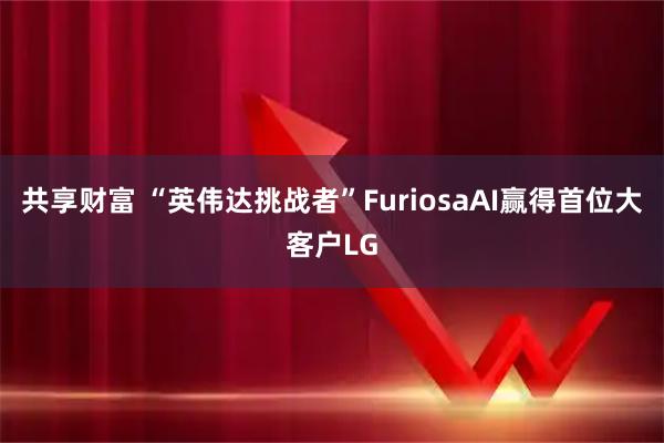 共享财富 “英伟达挑战者”FuriosaAI赢得首位大客户LG