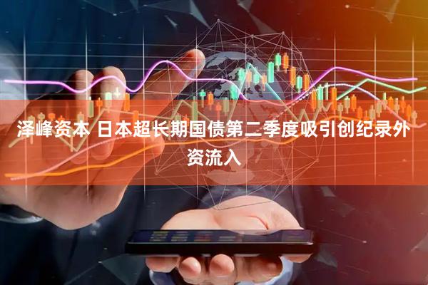 泽峰资本 日本超长期国债第二季度吸引创纪录外资流入