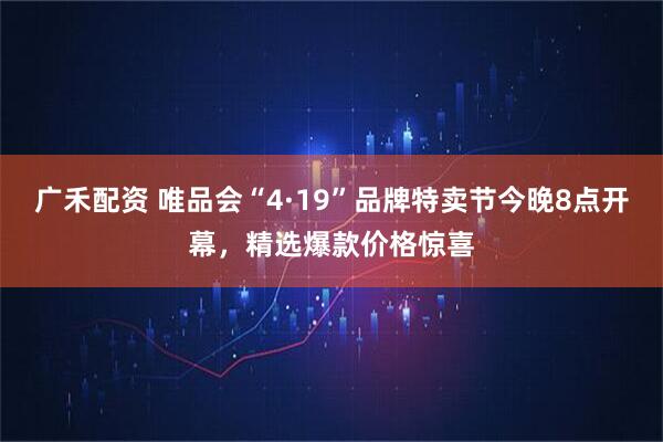 广禾配资 唯品会“4·19”品牌特卖节今晚8点开幕，精选爆款价格惊喜
