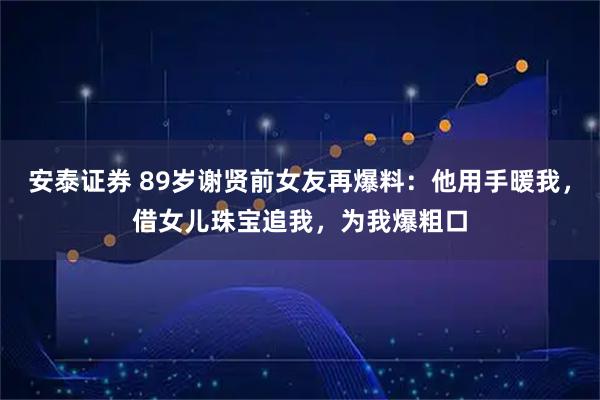 安泰证券 89岁谢贤前女友再爆料:他用手暖我,借女儿珠宝追我,为我爆粗口