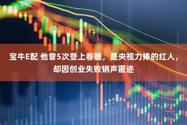 宝牛E配 他曾5次登上春晚,是央视力捧的红人,却因创业失败销声匿迹