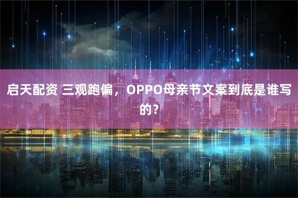 启天配资 三观跑偏，OPPO母亲节文案到底是谁写的？