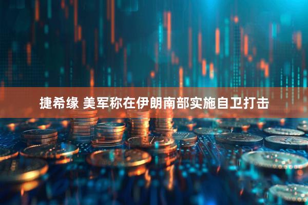 捷希缘 美军称在伊朗南部实施自卫打击