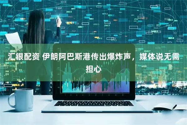 汇银配资 伊朗阿巴斯港传出爆炸声，媒体说无需担心