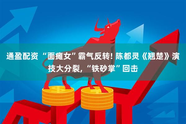 通盈配资 “面瘫女”霸气反转! 陈都灵《翘楚》演技大分裂, “铁砂掌”回击
