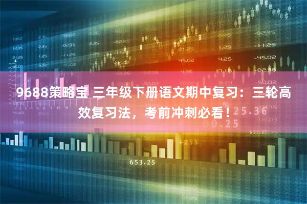 9688策略宝 三年级下册语文期中复习:三轮高效复习法,考前冲刺必看!