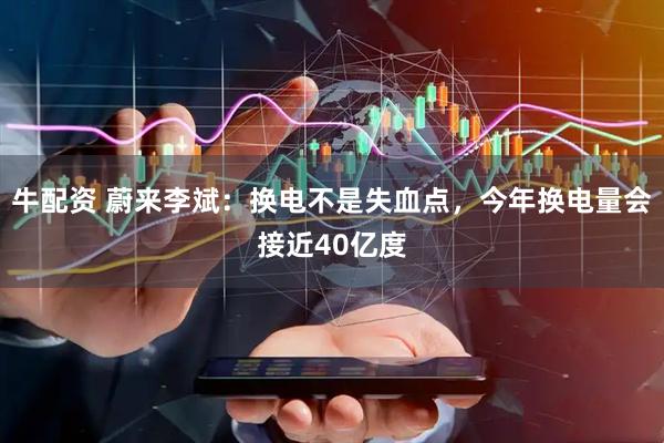 牛配资 蔚来李斌：换电不是失血点，今年换电量会接近40亿度
