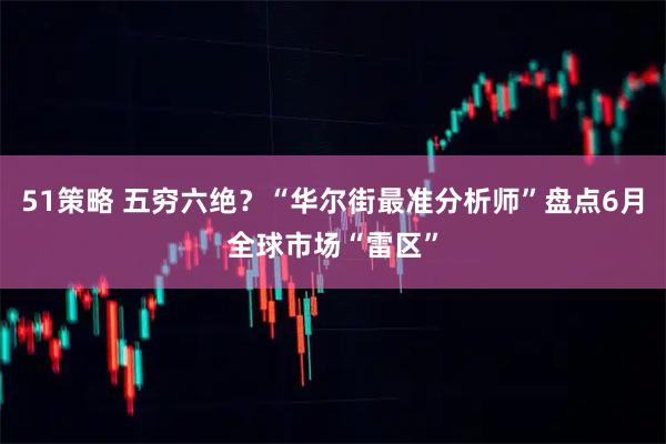 51策略 五穷六绝？“华尔街最准分析师”盘点6月全球市场“雷区”