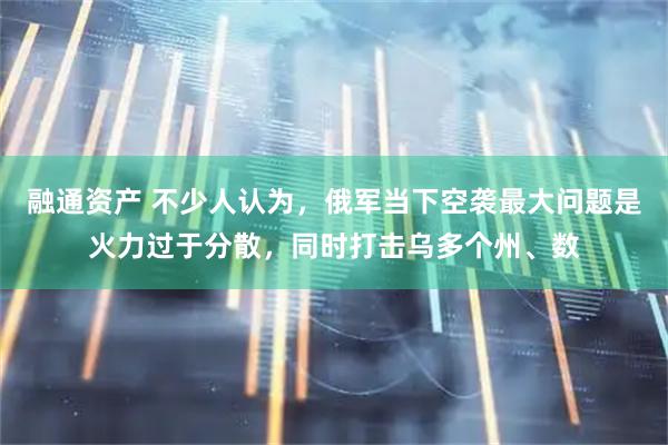 融通资产 不少人认为，俄军当下空袭最大问题是火力过于分散，同时打击乌多个州、数