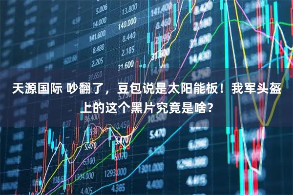 天源国际 吵翻了，豆包说是太阳能板！我军头盔上的这个黑片究竟是啥？