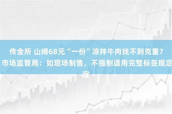 传金所 山姆68元“一份”凉拌牛肉找不到克重？ 市场监管局：如现场制售，不强制适用完整标签规定
