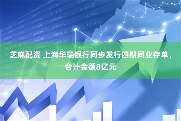 芝麻配资 上海华瑞银行同步发行四期同业存单,合计金额8亿元